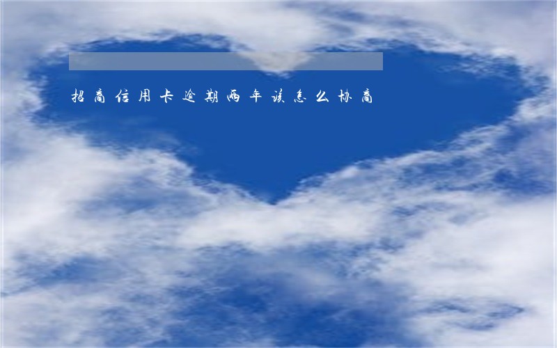 招商信用卡逾期两年该怎么协商