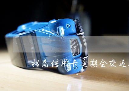招商信用卡逾期会交违约金吗 招商信用卡逾期会交违约金吗