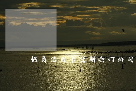 招商信用卡逾期会打公司电话吗 招商信用卡逾期会打公司电话吗