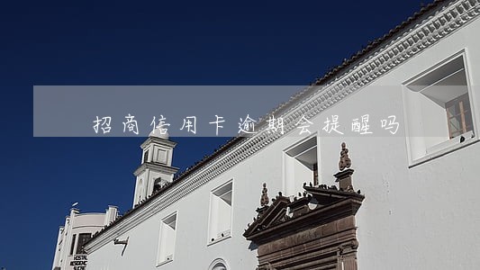 招商信用卡逾期会提醒吗 招商信用卡逾期会提醒吗