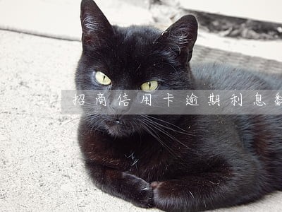 招商信用卡逾期利息翻一倍 招商信用卡逾期利息翻一倍
