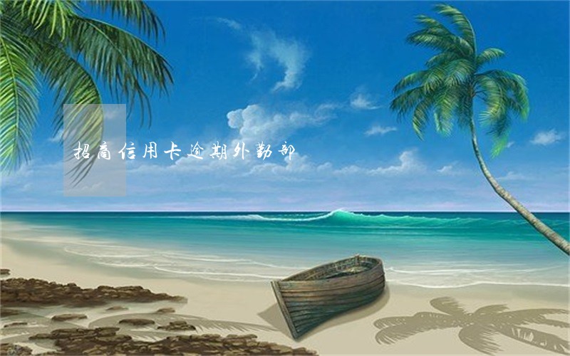 招商信用卡逾期外勤部 招商信用卡逾期外勤部