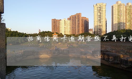 招商信用卡逾期客服不再打电话 招商信用卡逾期客服不再打电话