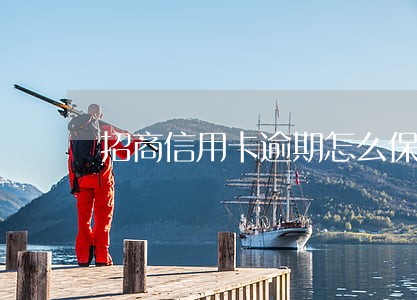招商信用卡逾期怎么保护利益 招商信用卡逾期怎么保护利益