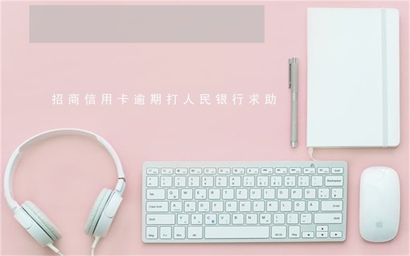招商信用卡逾期打人民银行求助 招商信用卡逾期打人民银行求助