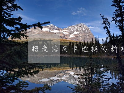 招商信用卡逾期的新规定 招商信用卡逾期的新规定