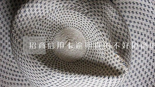 招商信用卡逾期真的不好协商吗 招商信用卡逾期真的不好协商吗