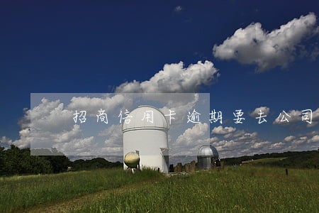 招商信用卡逾期要去公司 招商信用卡逾期要去公司
