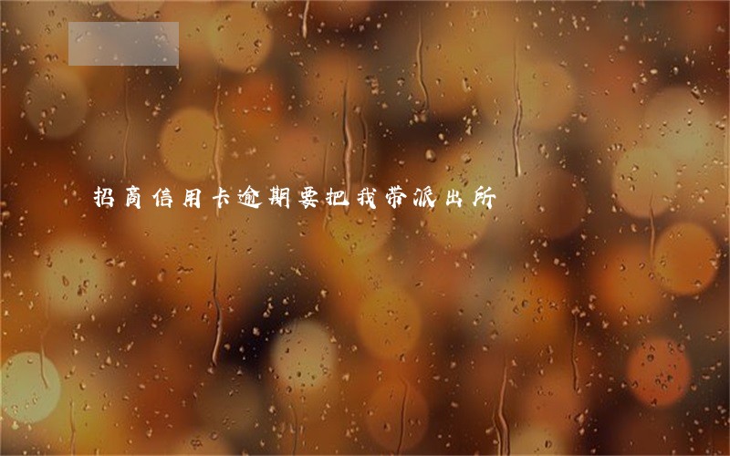 招商信用卡逾期要把我带派出所 招商信用卡逾期要把我带派出所