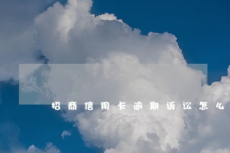 招商信用卡逾期诉讼怎么办 招商信用卡逾期诉讼怎么办