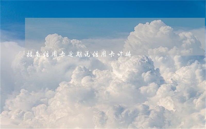 招商信用卡逾期说信用卡诈骗 招商信用卡逾期说信用卡诈骗