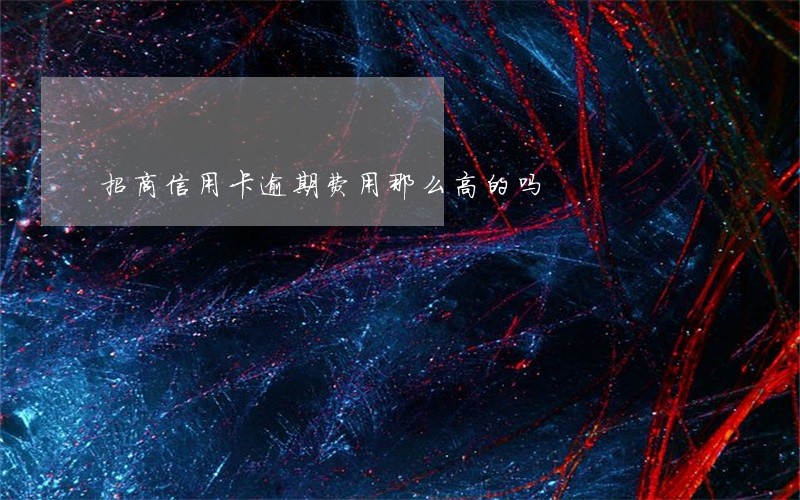 招商信用卡逾期费用那么高的吗 招商信用卡逾期费用那么高的吗