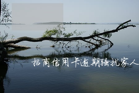 招商信用卡逾期骚扰家人怎么办 招商信用卡逾期骚扰家人怎么办