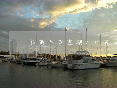招商六万逾期15天会被停卡吗 招商六万逾期15天会被停卡吗