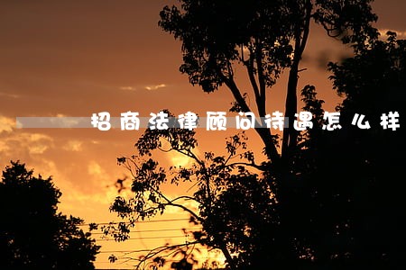 招商法律顾问待遇怎么样 招商法律顾问待遇怎么样