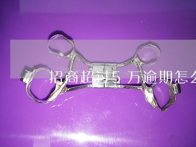 招商超过5万逾期怎么办 招商超过5万逾期怎么办
