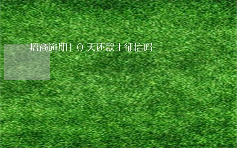 招商逾期10天还款上征信吗 招商逾期10天还款上征信吗