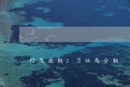 招商逾期2万协商分期 招商逾期2万协商分期