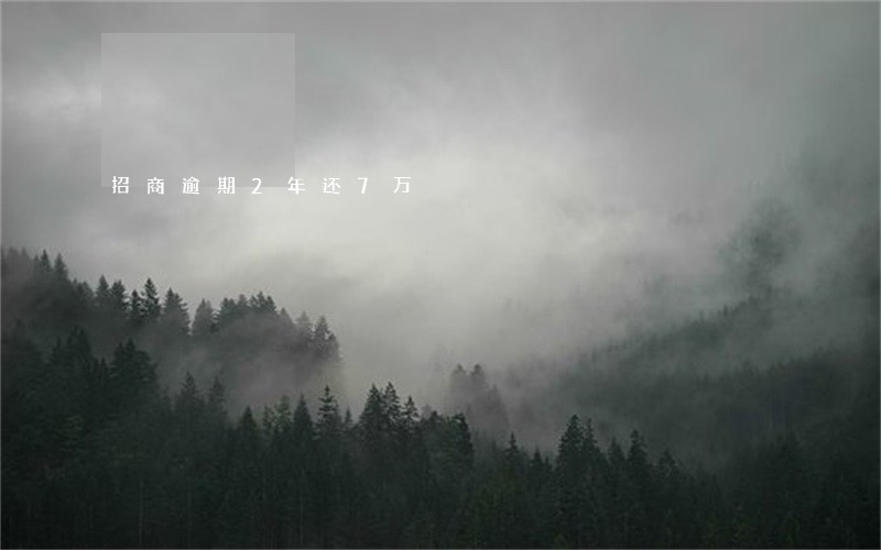 招商逾期2年还7万 招商逾期2年还7万