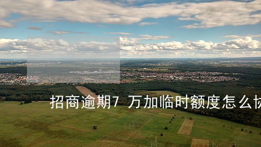 招商逾期7万加临时额度怎么协商 招商逾期7万加临时额度怎么协商