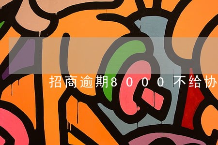 招商逾期8000不给协商 招商逾期8000不给协商