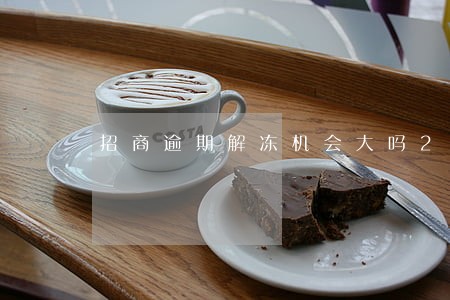 招商逾期解冻机会大吗2018 招商逾期解冻机会大吗2018