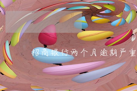 招商银行两个月逾期严重 招商银行两个月逾期严重