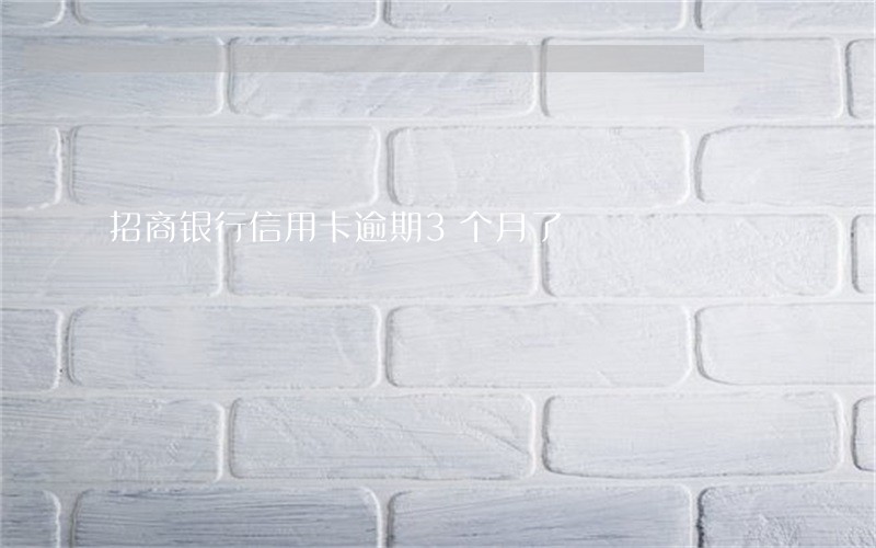 招商银行信用卡逾期3个月了 招商银行信用卡逾期3个月了