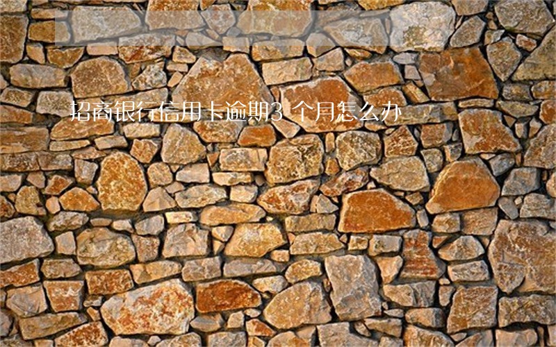 招商银行信用卡逾期3个月怎么办 招商银行信用卡逾期3个月怎么办