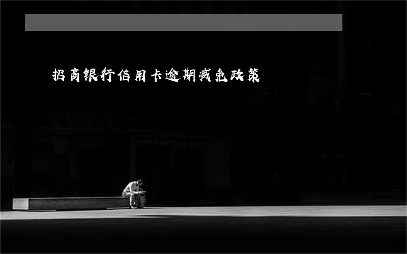 招商银行信用卡逾期减免政策 招商银行信用卡逾期减免政策