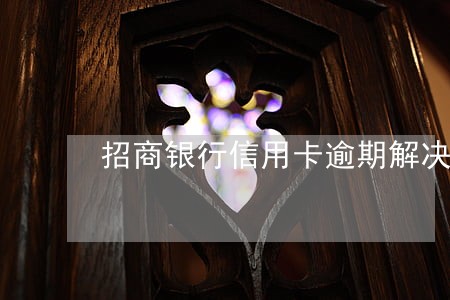 招商银行信用卡逾期解决方式 招商银行信用卡逾期解决方式