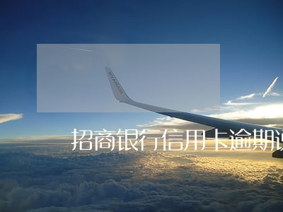 招商银行信用卡逾期说不保留材料 招商银行信用卡逾期说不保留材料
