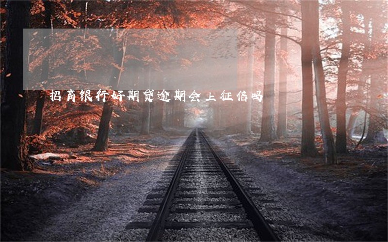 招商银行好期贷逾期会上征信吗 招商银行好期贷逾期会上征信吗