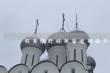 招商银行好期贷逾期还不上 招商银行好期贷逾期还不上