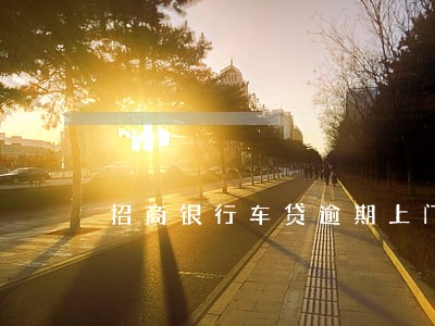 招商银行车贷逾期上门 招商银行车贷逾期上门