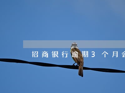 招商银行逾期3个月会上门嘛 招商银行逾期3个月会上门嘛