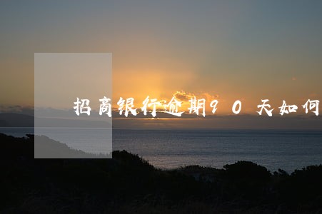 招商银行逾期90天如何协商 招商银行逾期90天如何协商