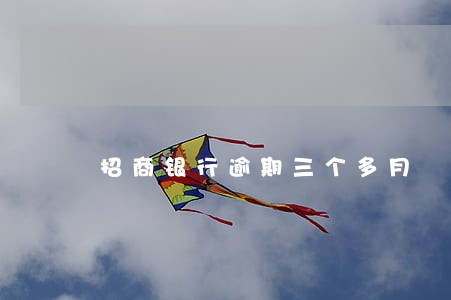 招商银行逾期三个多月 招商银行逾期三个多月