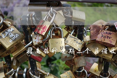 招商银行逾期三个月催收严重 招商银行逾期三个月催收严重