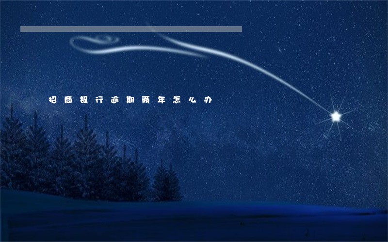 招商银行逾期两年怎么办 招商银行逾期两年怎么办