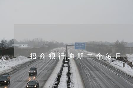 招商银行逾期二个多月 招商银行逾期二个多月