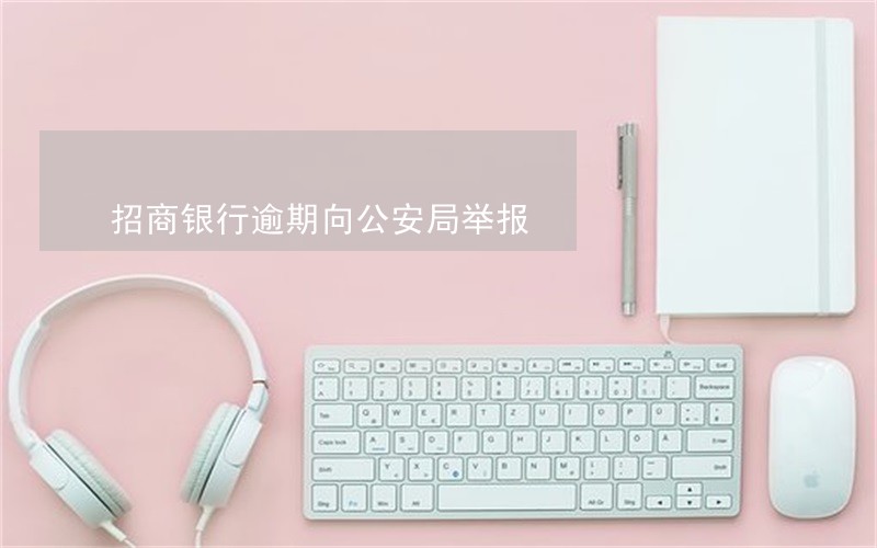 招商银行逾期向公安局举报 招商银行逾期向公安局举报