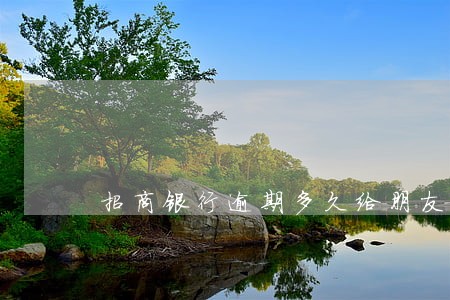 招商银行逾期多久给朋友打电话 招商银行逾期多久给朋友打电话