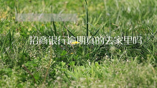招商银行逾期真的去家里吗 招商银行逾期真的去家里吗
