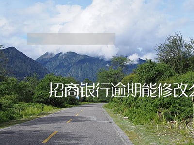 招商银行逾期能修改么 招商银行逾期能修改么