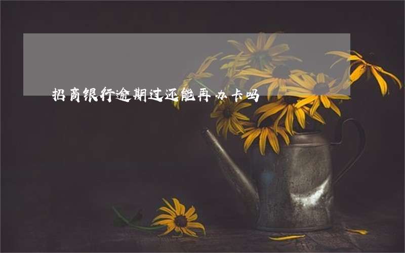 招商银行逾期过还能再办卡吗 招商银行逾期过还能再办卡吗
