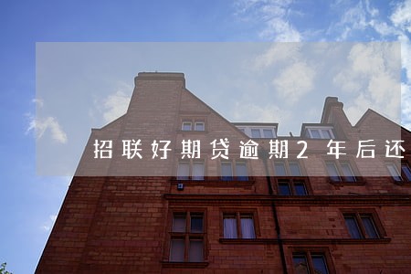 招联好期贷逾期2年后还清了 招联好期贷逾期2年后还清了