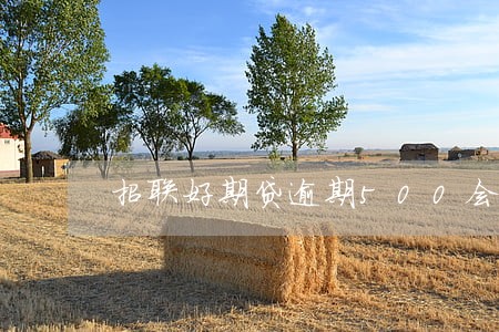 招联好期贷逾期500会怎么样 招联好期贷逾期500会怎么样