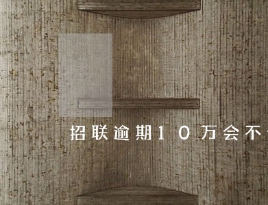 招联逾期10万会不会上门 招联逾期10万会不会上门