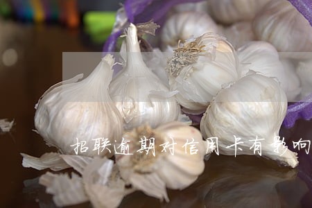 招联逾期对信用卡有影响吗 招联逾期对信用卡有影响吗